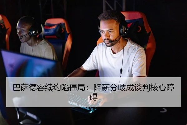 巴萨德容续约陷僵局：降薪分歧成谈判核心障碍